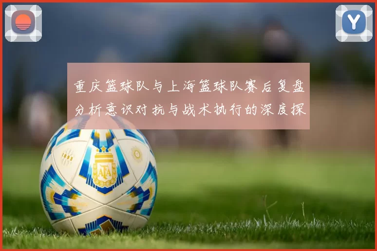 重庆篮球队与上海篮球队赛后复盘分析意识对抗与战术执行的深度探讨