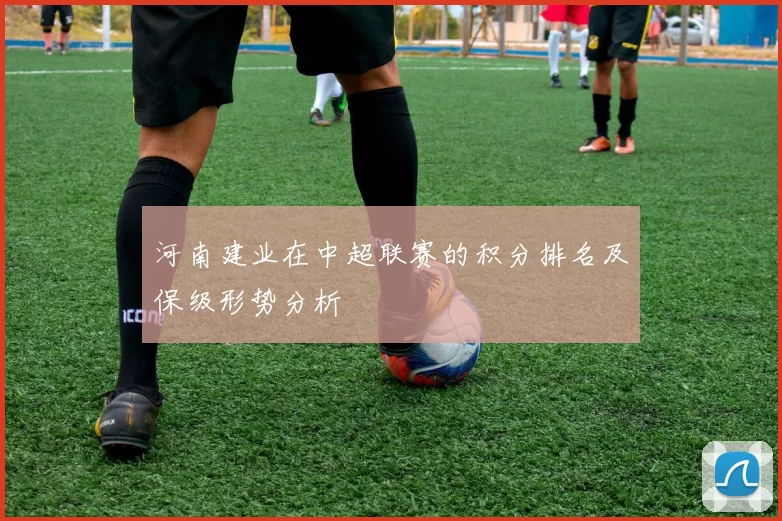 河南建业在中超联赛的积分排名及保级形势分析