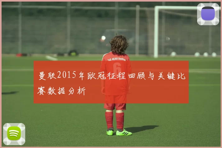 曼联2015年欧冠征程回顾与关键比赛数据分析