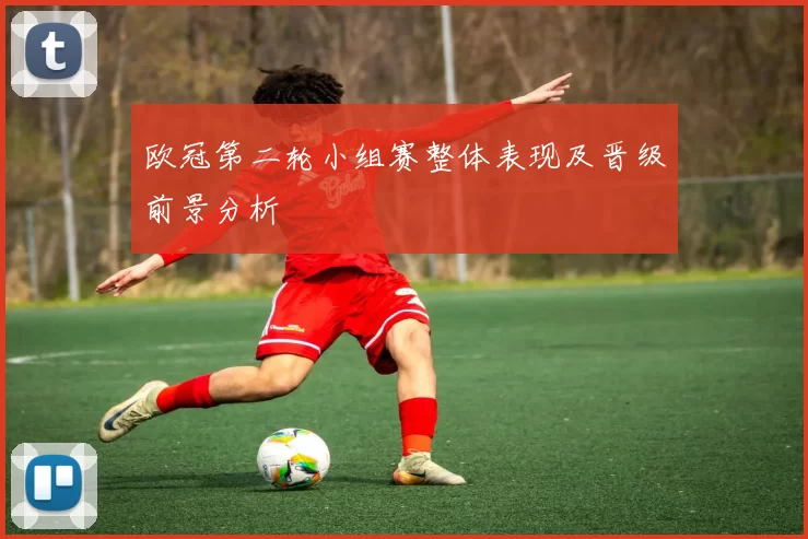 欧冠第二轮小组赛整体表现及晋级前景分析