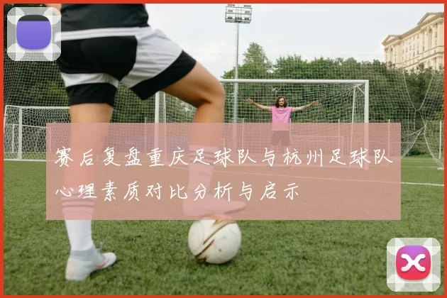 赛后复盘重庆足球队与杭州足球队心理素质对比分析与启示