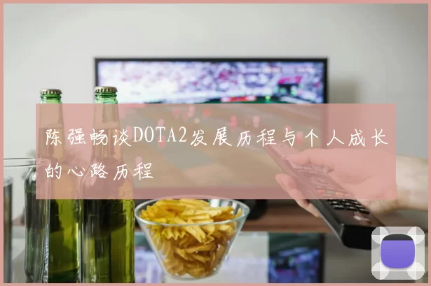 陈强畅谈DOTA2发展历程与个人成长的心路历程