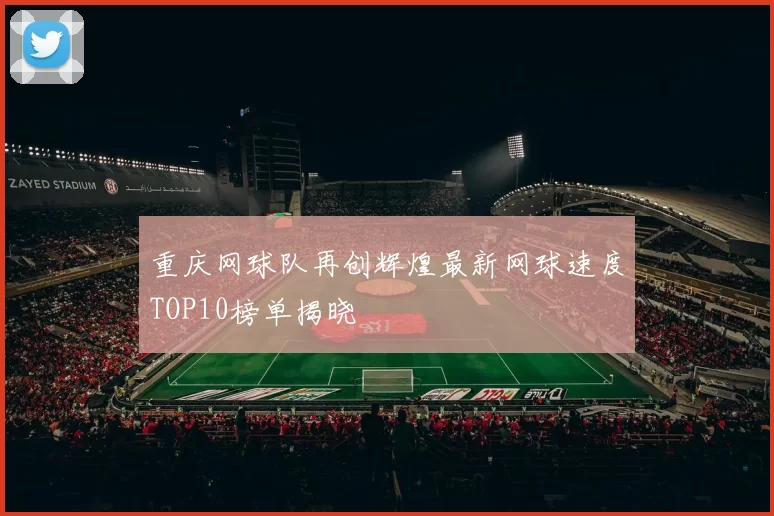 重庆网球队再创辉煌最新网球速度TOP10榜单揭晓
