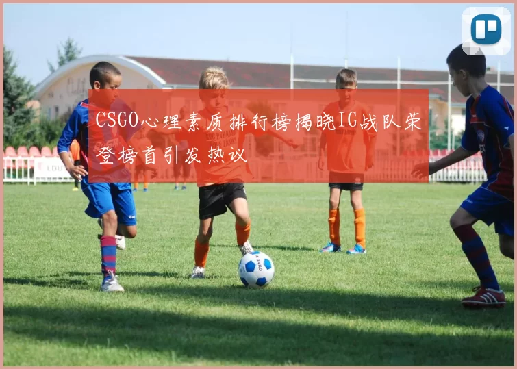 CSGO心理素质排行榜揭晓IG战队荣登榜首引发热议