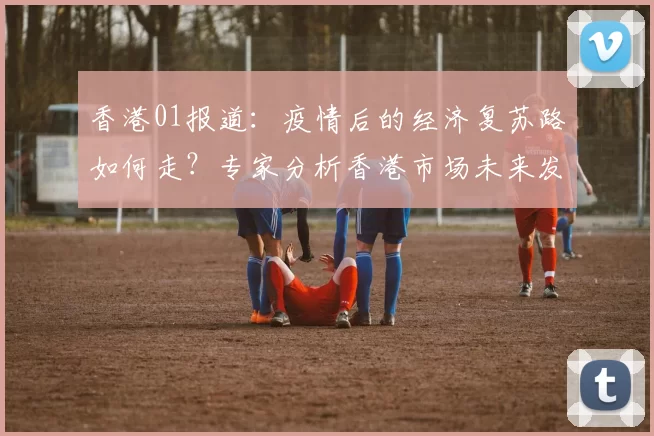 香港01报道：疫情后的经济复苏路如何走？专家分析香港市场未来发展趋势