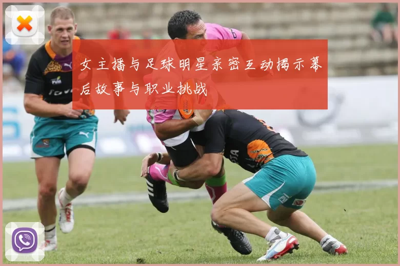 女主播与足球明星亲密互动揭示幕后故事与职业挑战