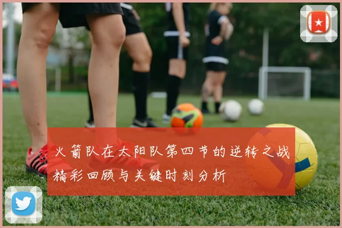 火箭队在太阳队第四节的逆转之战精彩回顾与关键时刻分析