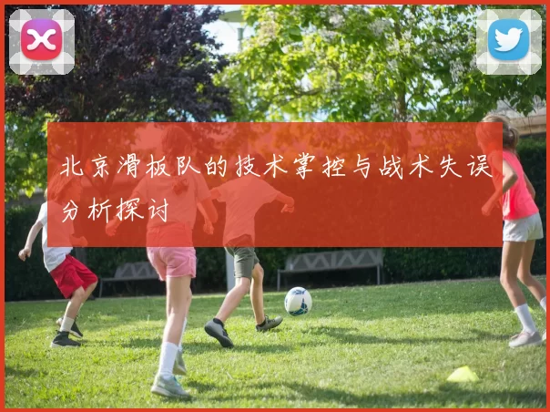 北京滑板队的技术掌控与战术失误分析探讨