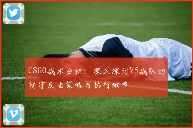 CSGO战术分析：深入探讨V5战队的防守反击策略与执行细节