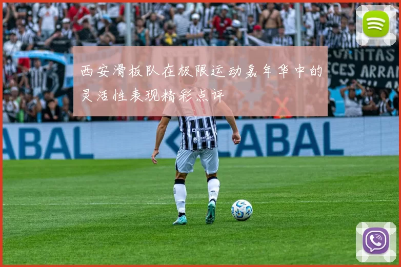 西安滑板队在极限运动嘉年华中的灵活性表现精彩点评