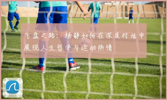 飞盘之路：杨静如何在深度对话中展现人生哲学与运动热情
