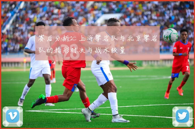 赛后分析：上海攀岩队与北京攀岩队的精彩对决与战术较量
