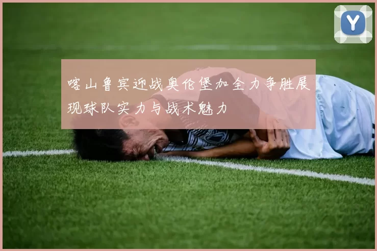 喀山鲁宾迎战奥伦堡加全力争胜展现球队实力与战术魅力