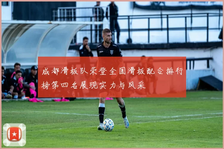 成都滑板队荣登全国滑板配合排行榜第四名展现实力与风采