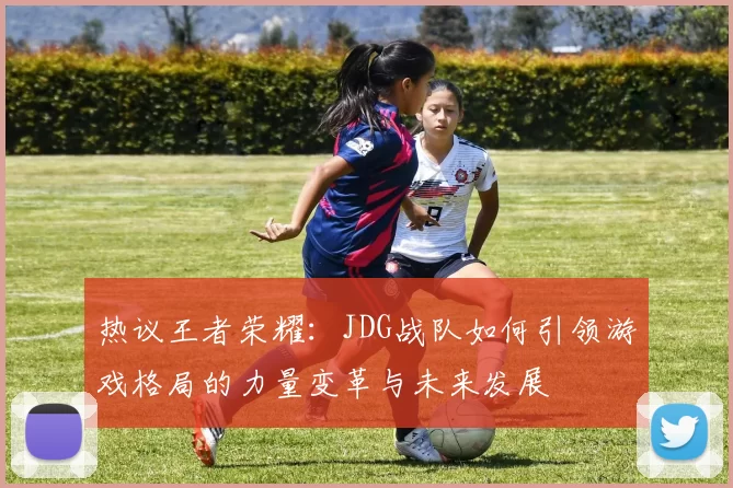 热议王者荣耀：JDG战队如何引领游戏格局的力量变革与未来发展