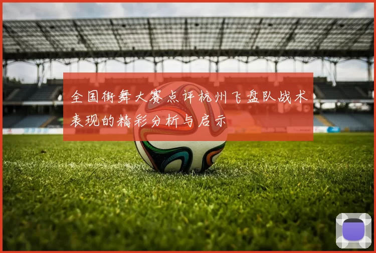 全国街舞大赛点评杭州飞盘队战术表现的精彩分析与启示