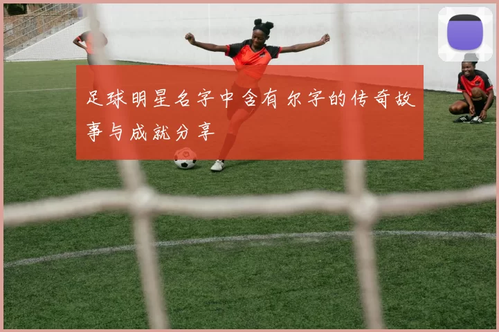 足球明星名字中含有尔字的传奇故事与成就分享