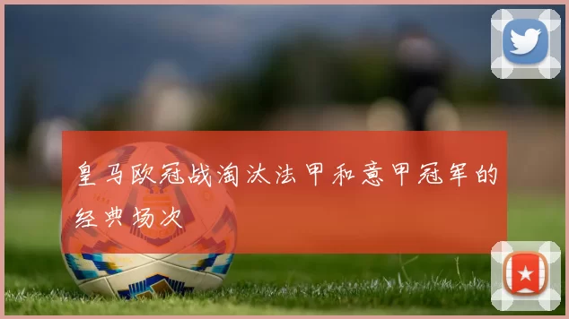 皇马欧冠战淘汰法甲和意甲冠军的经典场次