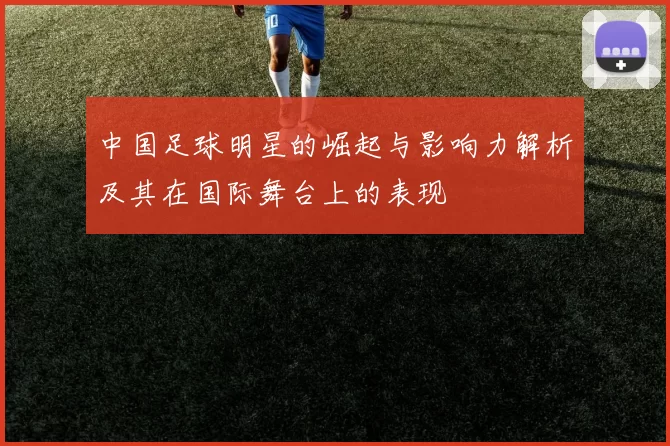 中国足球明星的崛起与影响力解析及其在国际舞台上的表现