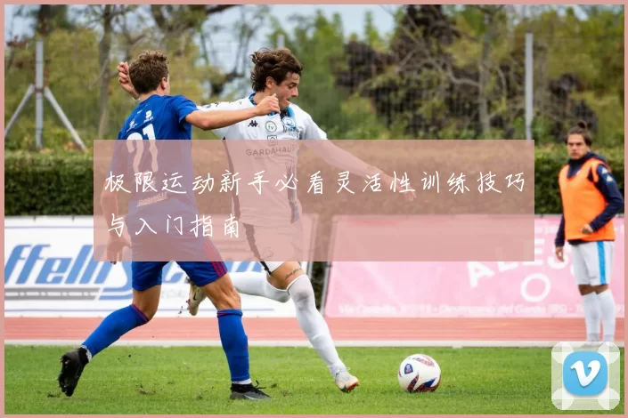 极限运动新手必看灵活性训练技巧与入门指南
