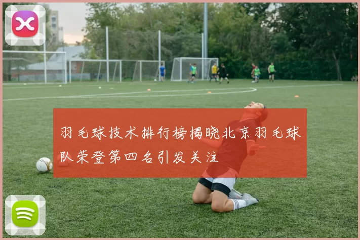 羽毛球技术排行榜揭晓北京羽毛球队荣登第四名引发关注