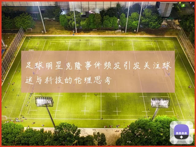 足球明星克隆事件频发引发关注球迷与科技的伦理思考
