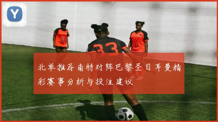 北单推荐南特对阵巴黎圣日耳曼精彩赛事分析与投注建议