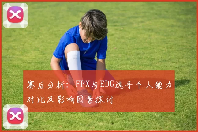 赛后分析：FPX与EDG选手个人能力对比及影响因素探讨