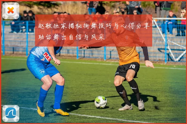 赵敏独家揭秘街舞技巧与心得分享助你舞出自信与风采