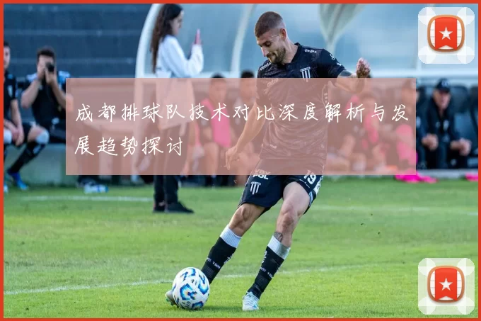 成都排球队技术对比深度解析与发展趋势探讨