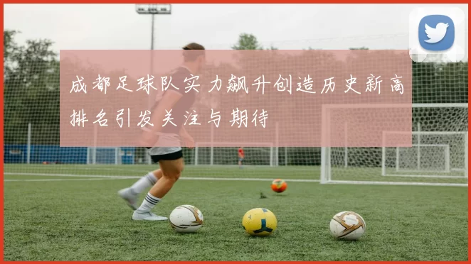 成都足球队实力飙升创造历史新高排名引发关注与期待