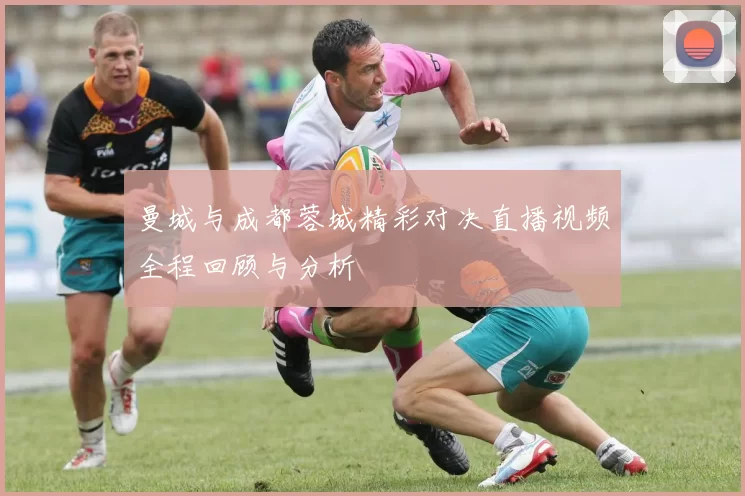 曼城与成都蓉城精彩对决直播视频全程回顾与分析