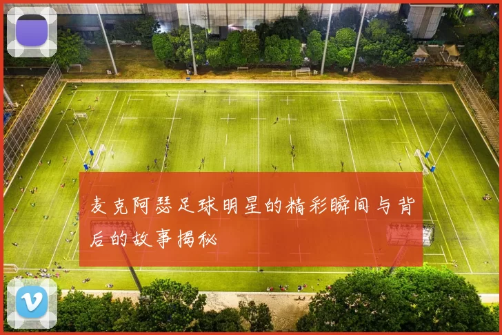 麦克阿瑟足球明星的精彩瞬间与背后的故事揭秘