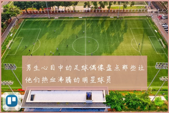 男生心目中的足球偶像盘点那些让他们热血沸腾的明星球员
