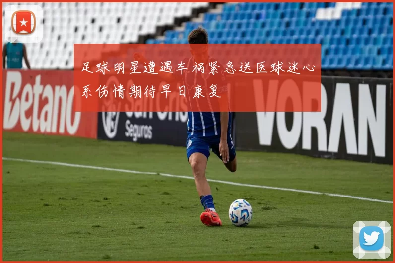 足球明星遭遇车祸紧急送医球迷心系伤情期待早日康复
