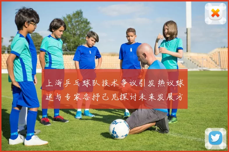 上海乒乓球队技术争议引发热议球迷与专家各抒己见探讨未来发展方向
