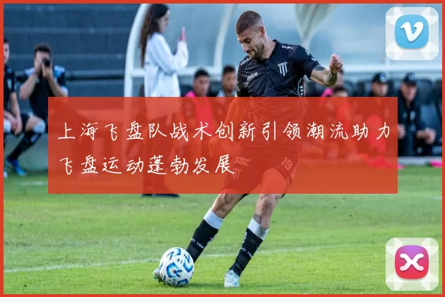 上海飞盘队战术创新引领潮流助力飞盘运动蓬勃发展