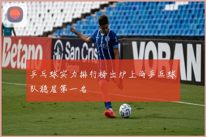 乒乓球实力排行榜出炉上海乒乓球队稳居第一名
