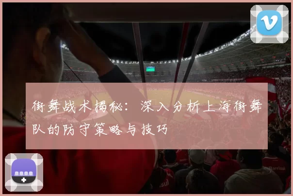 街舞战术揭秘：深入分析上海街舞队的防守策略与技巧
