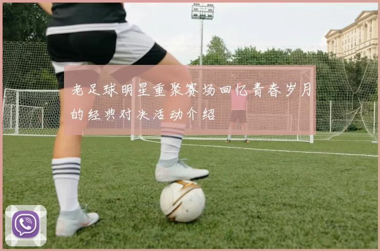 老足球明星重聚赛场回忆青春岁月的经典对决活动介绍