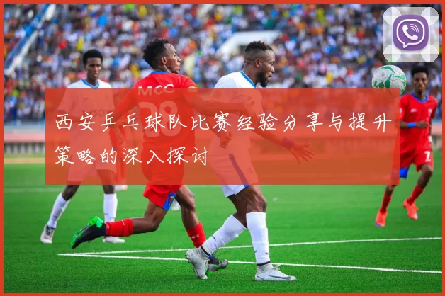西安乒乓球队比赛经验分享与提升策略的深入探讨