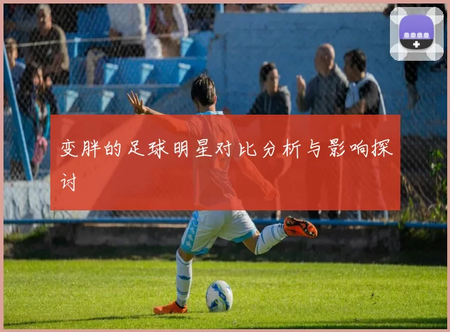 变胖的足球明星对比分析与影响探讨
