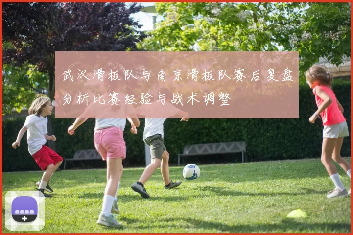 武汉滑板队与南京滑板队赛后复盘分析比赛经验与战术调整