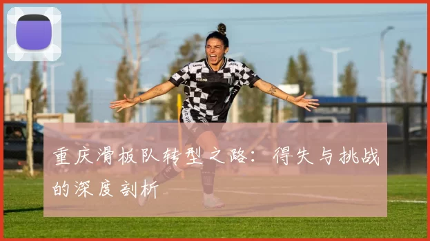 重庆滑板队转型之路：得失与挑战的深度剖析