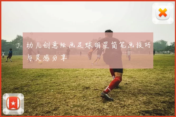 幼儿创意绘画足球明星简笔画技巧与灵感分享
