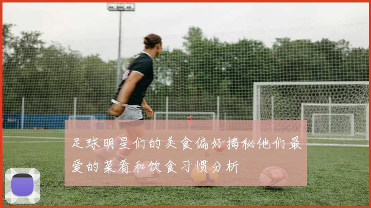 足球明星们的美食偏好揭秘他们最爱的菜肴和饮食习惯分析