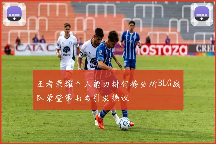王者荣耀个人能力排行榜分析BLG战队荣登第七名引发热议