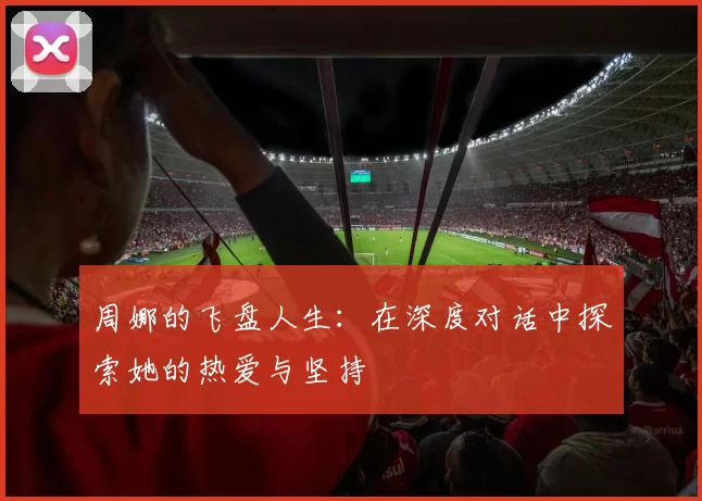 周娜的飞盘人生：在深度对话中探索她的热爱与坚持
