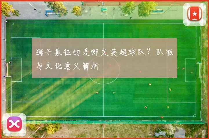狮子象征的是哪支英超球队？队徽与文化意义解析