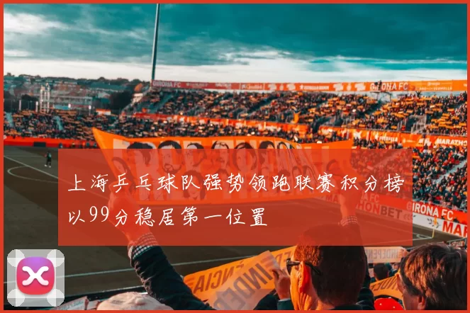 上海乒乓球队强势领跑联赛积分榜以99分稳居第一位置